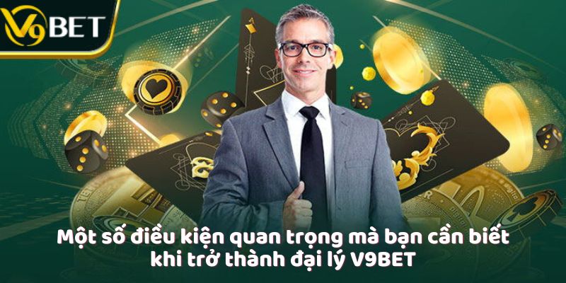 Một số điều kiện quan trọng mà bạn cần biết khi trở thành đại lý V9Bet